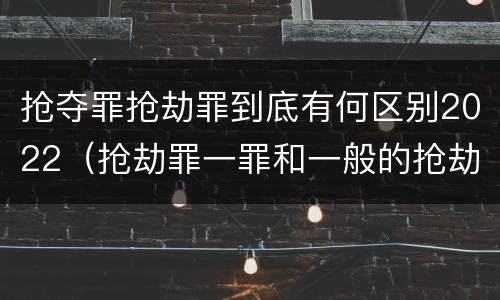 抢夺罪抢劫罪到底有何区别2022（抢劫罪一罪和一般的抢劫罪）