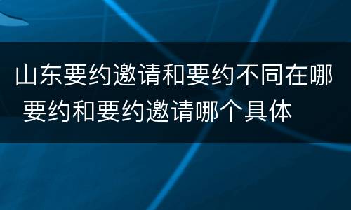 山东要约邀请和要约不同在哪 要约和要约邀请哪个具体