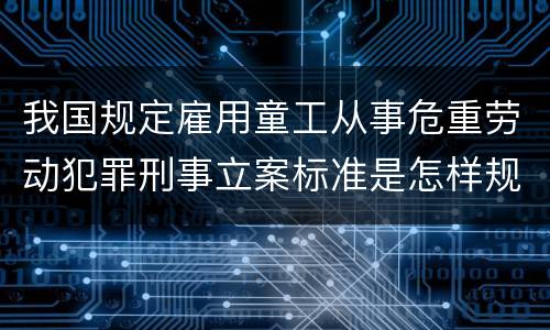 我国规定雇用童工从事危重劳动犯罪刑事立案标准是怎样规定