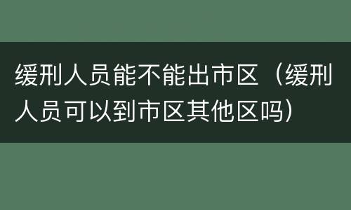 缓刑人员能不能出市区（缓刑人员可以到市区其他区吗）