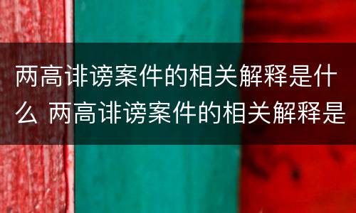 两高诽谤案件的相关解释是什么 两高诽谤案件的相关解释是什么呢