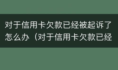 对于信用卡欠款已经被起诉了怎么办（对于信用卡欠款已经被起诉了怎么办理）