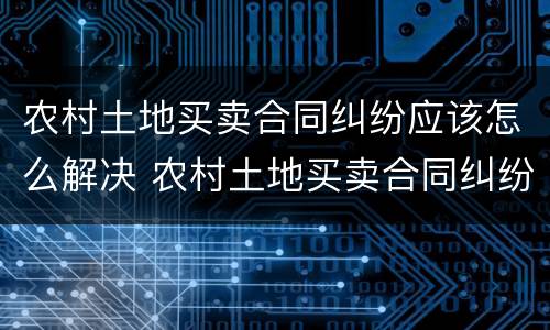 农村土地买卖合同纠纷应该怎么解决 农村土地买卖合同纠纷应该怎么解决问题