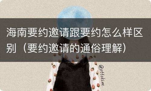 海南要约邀请跟要约怎么样区别（要约邀请的通俗理解）