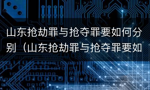 山东抢劫罪与抢夺罪要如何分别（山东抢劫罪与抢夺罪要如何分别处罚）