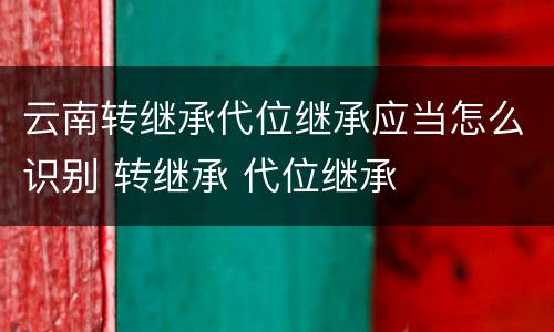 云南转继承代位继承应当怎么识别 转继承 代位继承