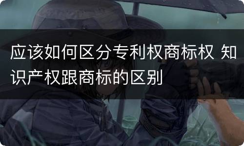 应该如何区分专利权商标权 知识产权跟商标的区别