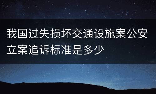 我国过失损坏交通设施案公安立案追诉标准是多少