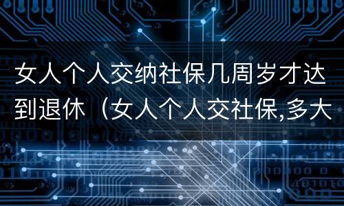 女人个人交纳社保几周岁才达到退休（女人个人交社保,多大年龄退休）