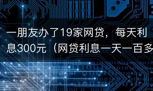 一朋友办了19家网贷，每天利息300元（网贷利息一天一百多违法了吧）