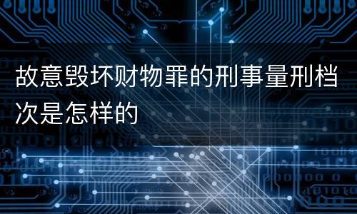 故意毁坏财物罪的刑事量刑档次是怎样的