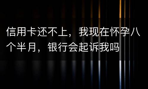 信用卡还不上，我现在怀孕八个半月，银行会起诉我吗