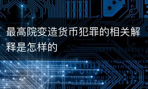 最高院变造货币犯罪的相关解释是怎样的