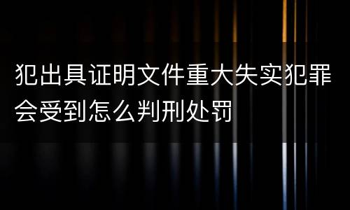 犯出具证明文件重大失实犯罪会受到怎么判刑处罚