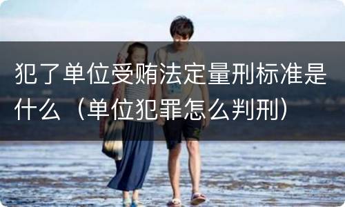 犯了单位受贿法定量刑标准是什么（单位犯罪怎么判刑）