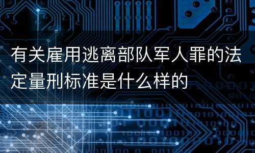 有关雇用逃离部队军人罪的法定量刑标准是什么样的