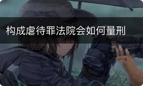 构成虐待罪法院会如何量刑