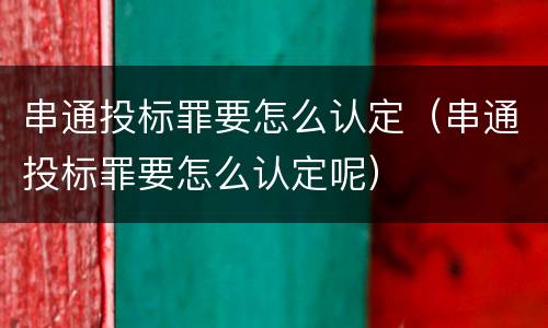 串通投标罪要怎么认定（串通投标罪要怎么认定呢）
