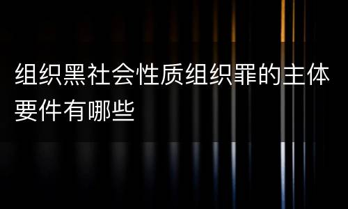 组织黑社会性质组织罪的主体要件有哪些