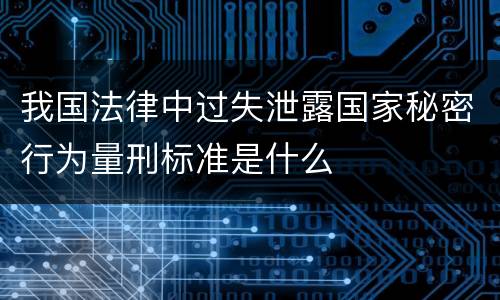我国法律中过失泄露国家秘密行为量刑标准是什么