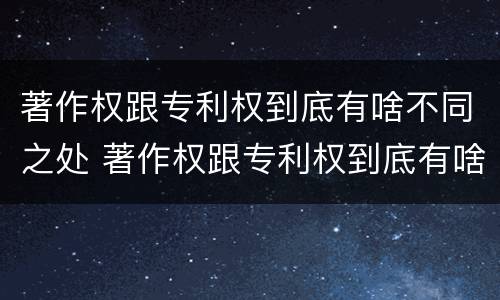 著作权跟专利权到底有啥不同之处 著作权跟专利权到底有啥不同之处呢