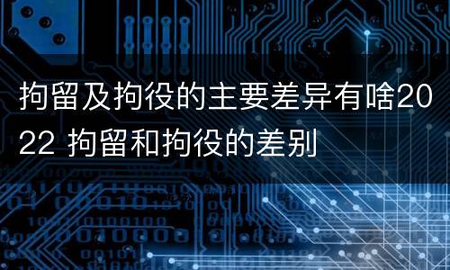 拘留及拘役的主要差异有啥2022 拘留和拘役的差别