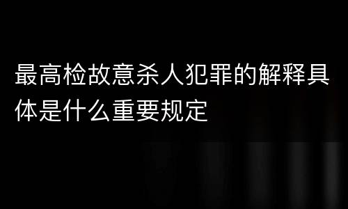 最高检故意杀人犯罪的解释具体是什么重要规定