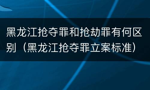 黑龙江抢夺罪和抢劫罪有何区别（黑龙江抢夺罪立案标准）