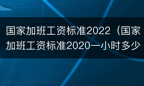 国家加班工资标准2022（国家加班工资标准2020一小时多少钱）