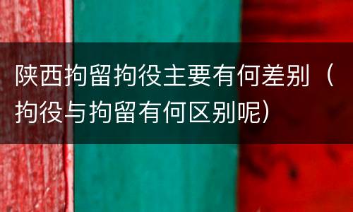 陕西拘留拘役主要有何差别（拘役与拘留有何区别呢）