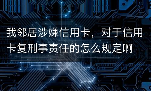 我邻居涉嫌信用卡，对于信用卡复刑事责任的怎么规定啊