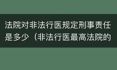 法院对非法行医规定刑事责任是多少（非法行医最高法院的司法解释）