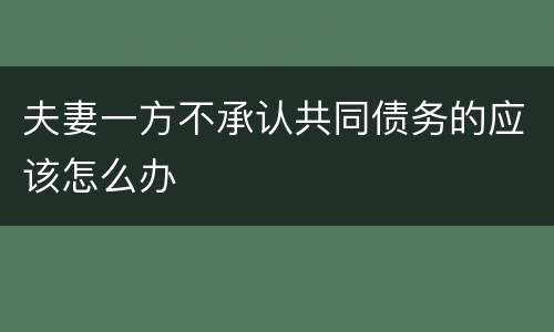夫妻一方不承认共同债务的应该怎么办