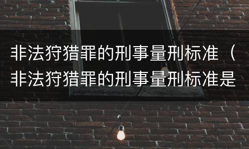 非法狩猎罪的刑事量刑标准（非法狩猎罪的刑事量刑标准是什么）