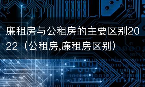 廉租房与公租房的主要区别2022（公租房,廉租房区别）
