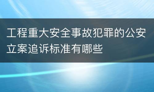 工程重大安全事故犯罪的公安立案追诉标准有哪些