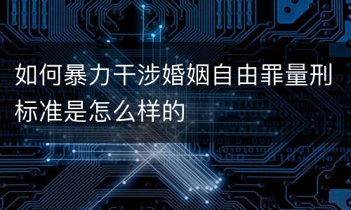 如何暴力干涉婚姻自由罪量刑标准是怎么样的