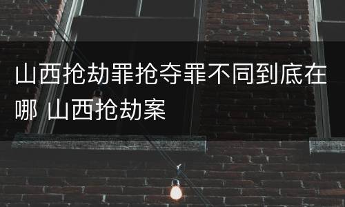 山西抢劫罪抢夺罪不同到底在哪 山西抢劫案