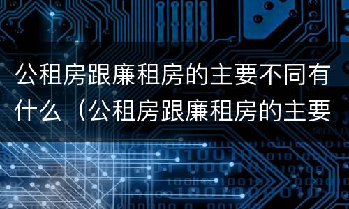 公租房跟廉租房的主要不同有什么（公租房跟廉租房的主要不同有什么区别）