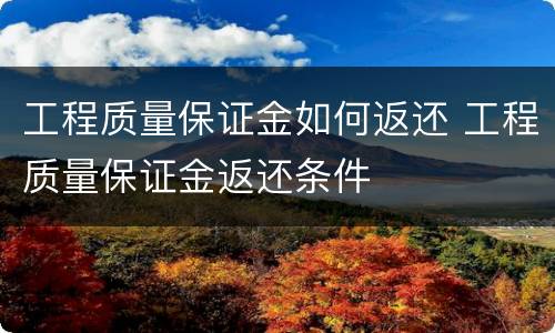 工程质量保证金如何返还 工程质量保证金返还条件