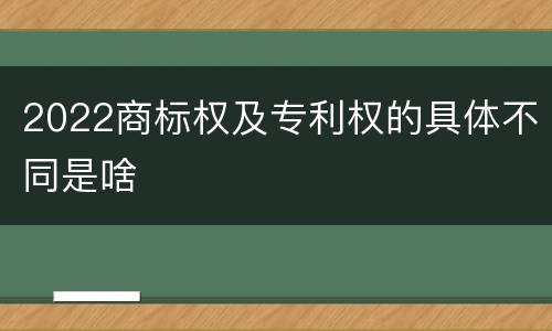 2022商标权及专利权的具体不同是啥