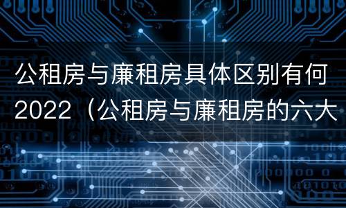 公租房与廉租房具体区别有何2022（公租房与廉租房的六大区别）
