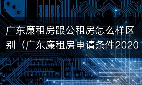 广东廉租房跟公租房怎么样区别（广东廉租房申请条件2020）