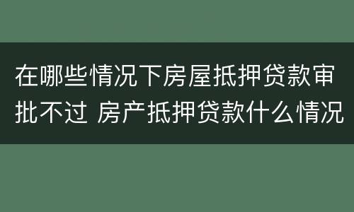 在哪些情况下房屋抵押贷款审批不过 房产抵押贷款什么情况下贷不到款