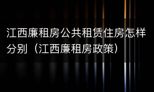 江西廉租房公共租赁住房怎样分别（江西廉租房政策）