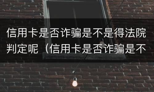 信用卡是否诈骗是不是得法院判定呢（信用卡是否诈骗是不是得法院判定呢怎么查）