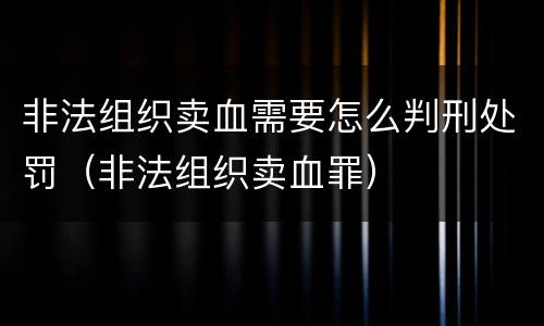 非法组织卖血需要怎么判刑处罚（非法组织卖血罪）