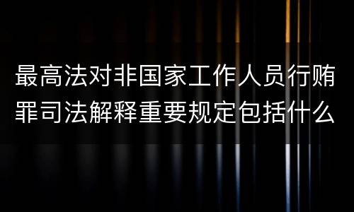 最高法对非国家工作人员行贿罪司法解释重要规定包括什么