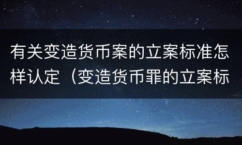 有关变造货币案的立案标准怎样认定（变造货币罪的立案标准）