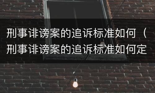 刑事诽谤案的追诉标准如何（刑事诽谤案的追诉标准如何定义）